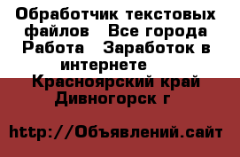 Обработчик текстовых файлов - Все города Работа » Заработок в интернете   . Красноярский край,Дивногорск г.